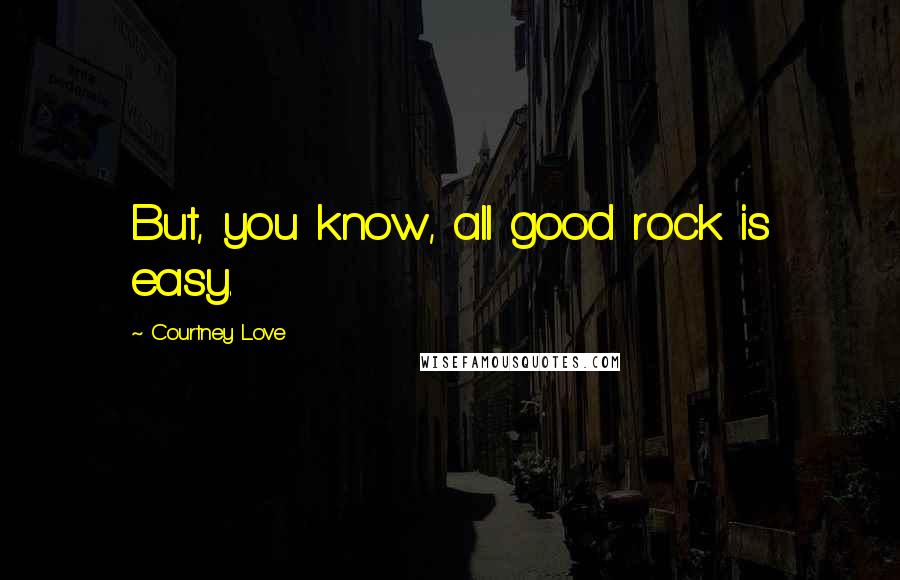 Courtney Love Quotes: But, you know, all good rock is easy.