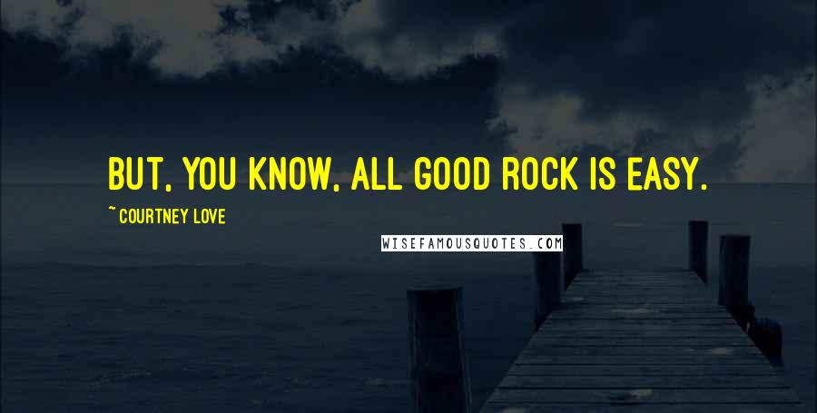 Courtney Love Quotes: But, you know, all good rock is easy.