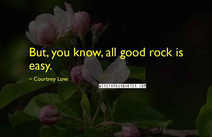 Courtney Love Quotes: But, you know, all good rock is easy.