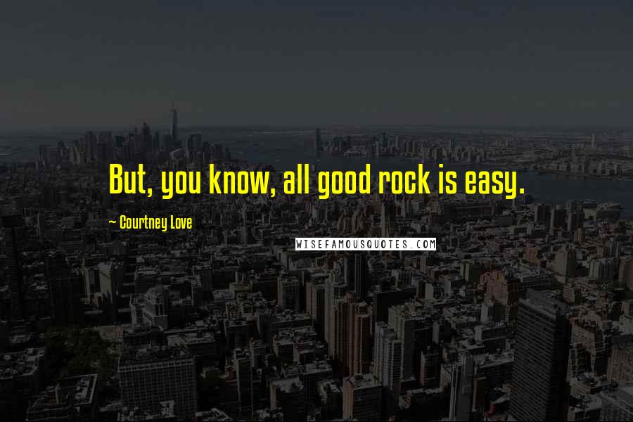 Courtney Love Quotes: But, you know, all good rock is easy.