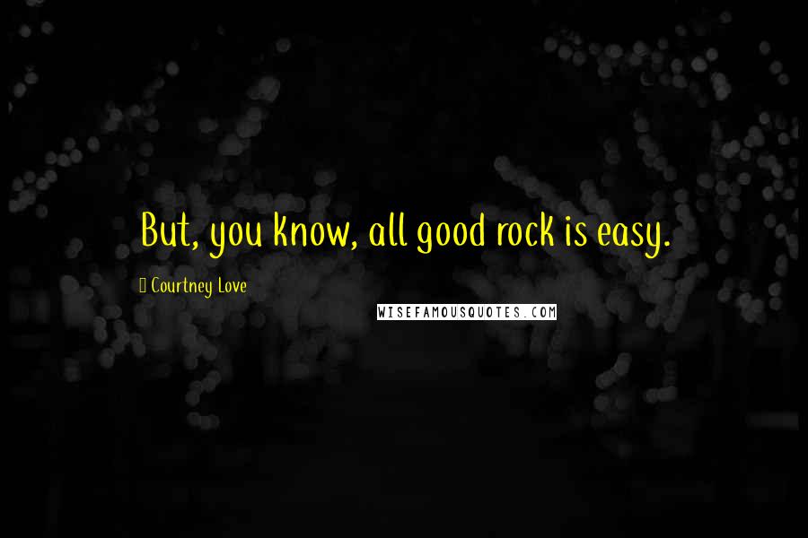 Courtney Love Quotes: But, you know, all good rock is easy.