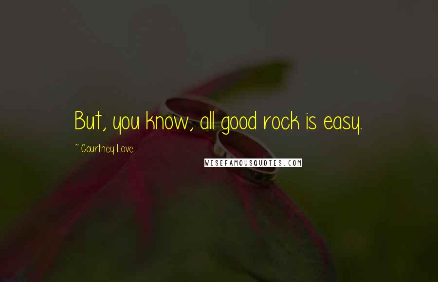 Courtney Love Quotes: But, you know, all good rock is easy.