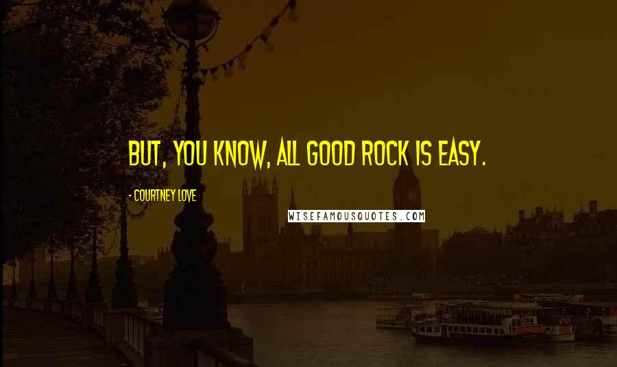 Courtney Love Quotes: But, you know, all good rock is easy.