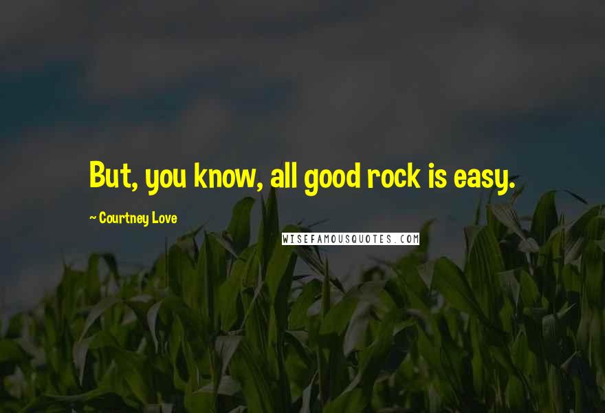 Courtney Love Quotes: But, you know, all good rock is easy.