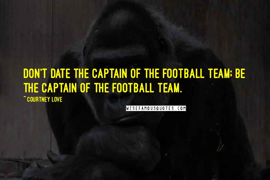 Courtney Love Quotes: Don't date the captain of the football team; be the captain of the football team.