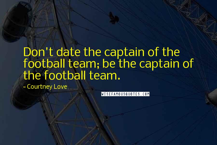 Courtney Love Quotes: Don't date the captain of the football team; be the captain of the football team.