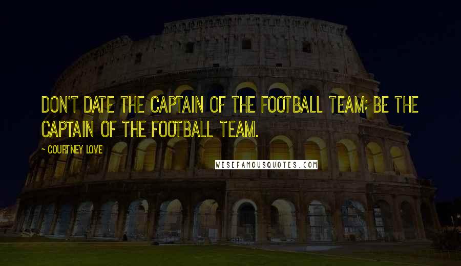 Courtney Love Quotes: Don't date the captain of the football team; be the captain of the football team.