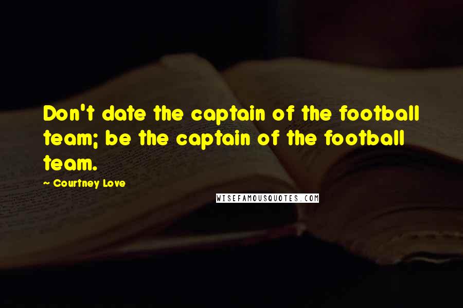 Courtney Love Quotes: Don't date the captain of the football team; be the captain of the football team.