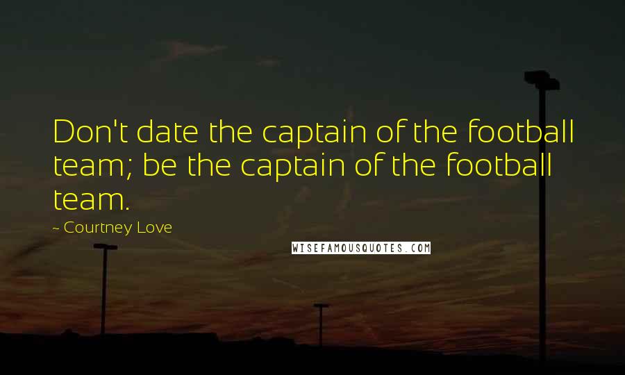 Courtney Love Quotes: Don't date the captain of the football team; be the captain of the football team.