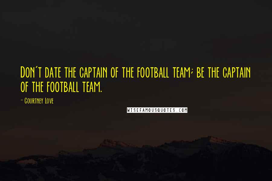 Courtney Love Quotes: Don't date the captain of the football team; be the captain of the football team.