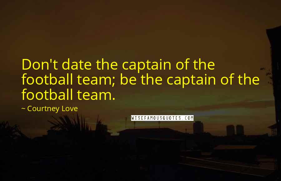 Courtney Love Quotes: Don't date the captain of the football team; be the captain of the football team.