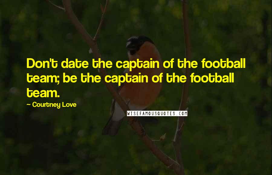 Courtney Love Quotes: Don't date the captain of the football team; be the captain of the football team.