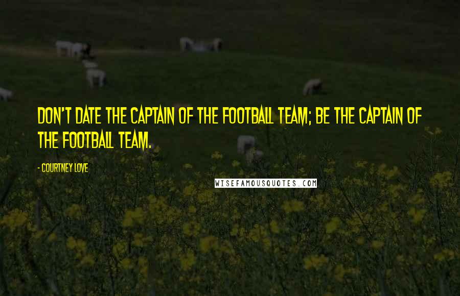 Courtney Love Quotes: Don't date the captain of the football team; be the captain of the football team.