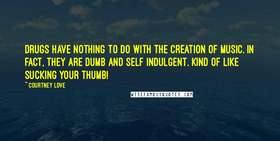 Courtney Love Quotes: Drugs have nothing to do with the creation of music. In fact, they are dumb and self indulgent. Kind of like sucking your thumb!