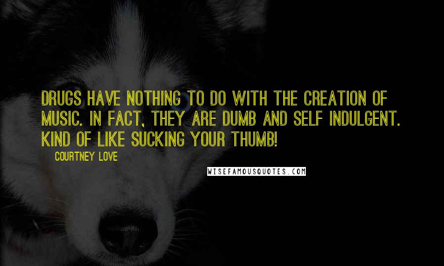 Courtney Love Quotes: Drugs have nothing to do with the creation of music. In fact, they are dumb and self indulgent. Kind of like sucking your thumb!