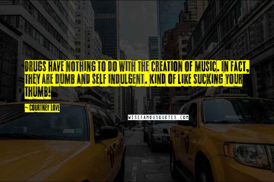 Courtney Love Quotes: Drugs have nothing to do with the creation of music. In fact, they are dumb and self indulgent. Kind of like sucking your thumb!