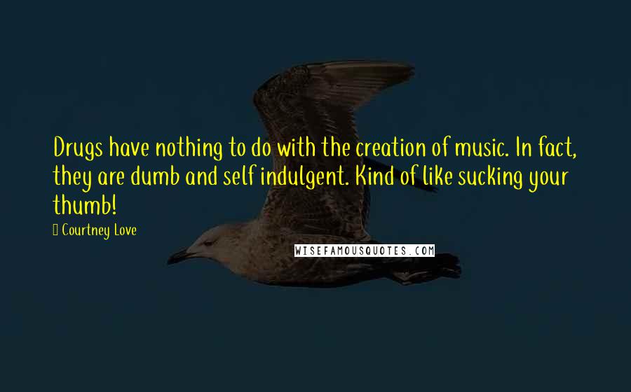 Courtney Love Quotes: Drugs have nothing to do with the creation of music. In fact, they are dumb and self indulgent. Kind of like sucking your thumb!