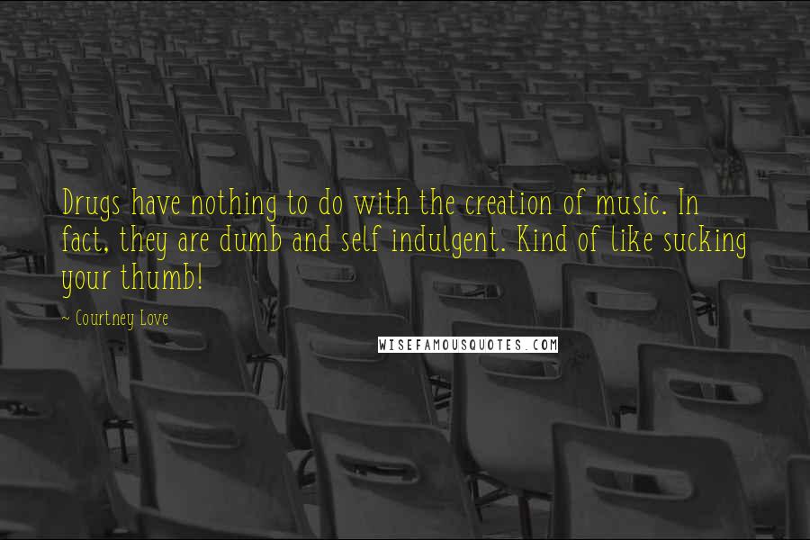 Courtney Love Quotes: Drugs have nothing to do with the creation of music. In fact, they are dumb and self indulgent. Kind of like sucking your thumb!