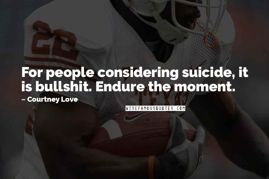 Courtney Love Quotes: For people considering suicide, it is bullshit. Endure the moment.