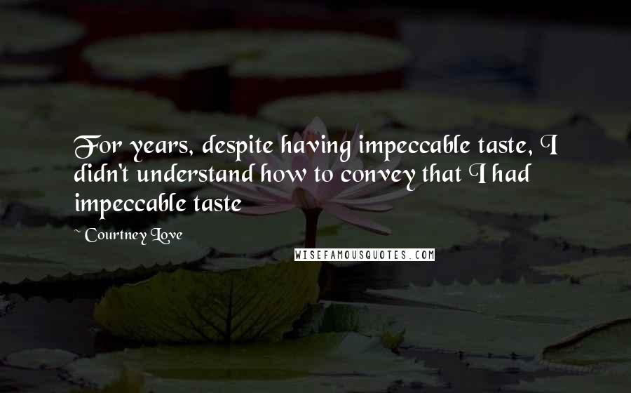 Courtney Love Quotes: For years, despite having impeccable taste, I didn't understand how to convey that I had impeccable taste