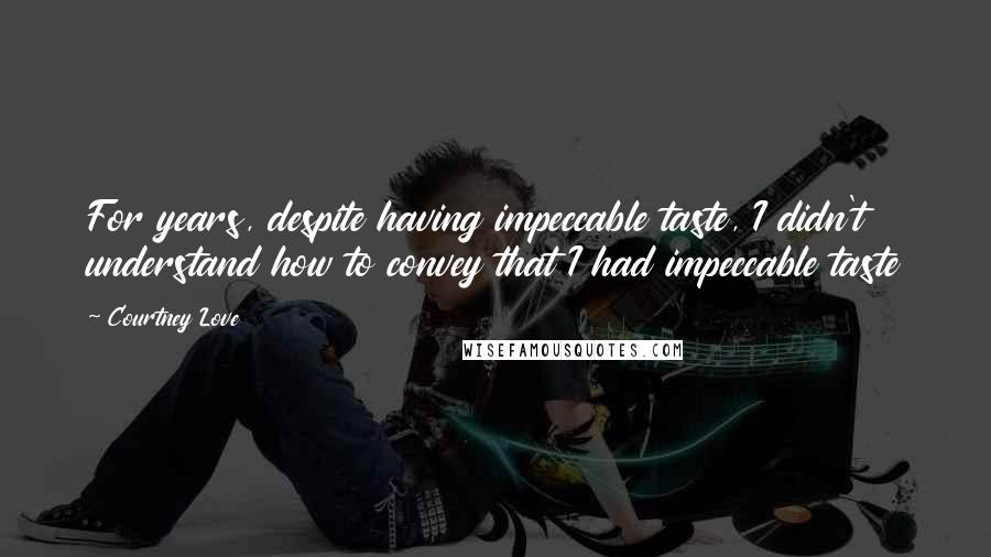 Courtney Love Quotes: For years, despite having impeccable taste, I didn't understand how to convey that I had impeccable taste