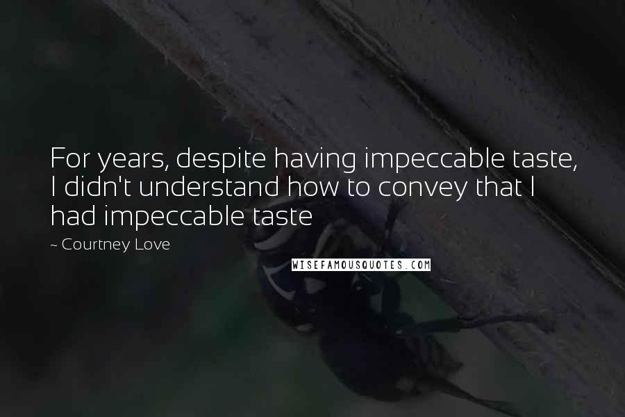 Courtney Love Quotes: For years, despite having impeccable taste, I didn't understand how to convey that I had impeccable taste