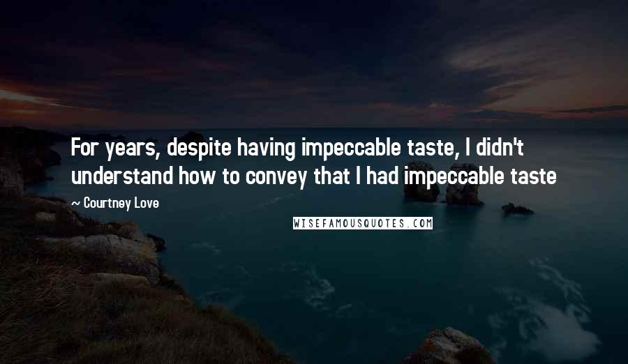 Courtney Love Quotes: For years, despite having impeccable taste, I didn't understand how to convey that I had impeccable taste