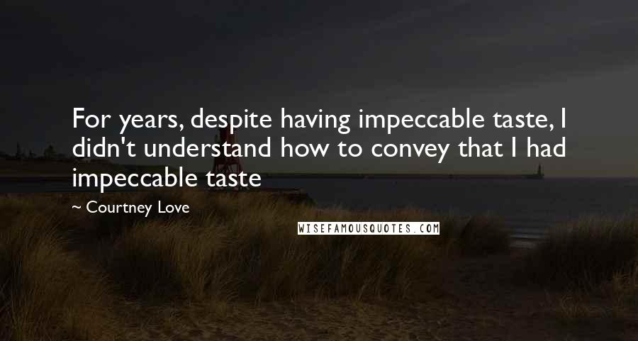 Courtney Love Quotes: For years, despite having impeccable taste, I didn't understand how to convey that I had impeccable taste