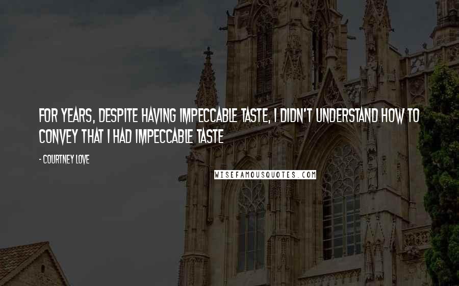 Courtney Love Quotes: For years, despite having impeccable taste, I didn't understand how to convey that I had impeccable taste