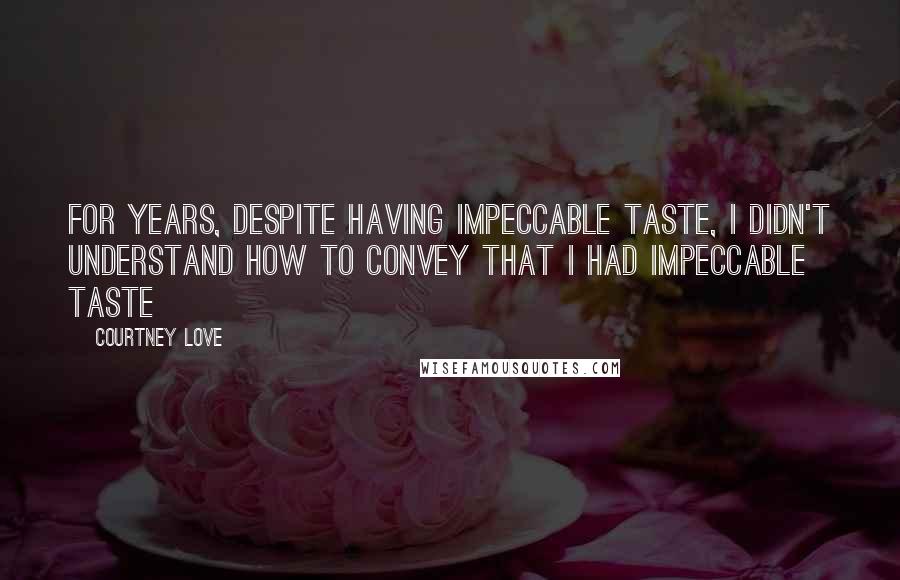 Courtney Love Quotes: For years, despite having impeccable taste, I didn't understand how to convey that I had impeccable taste