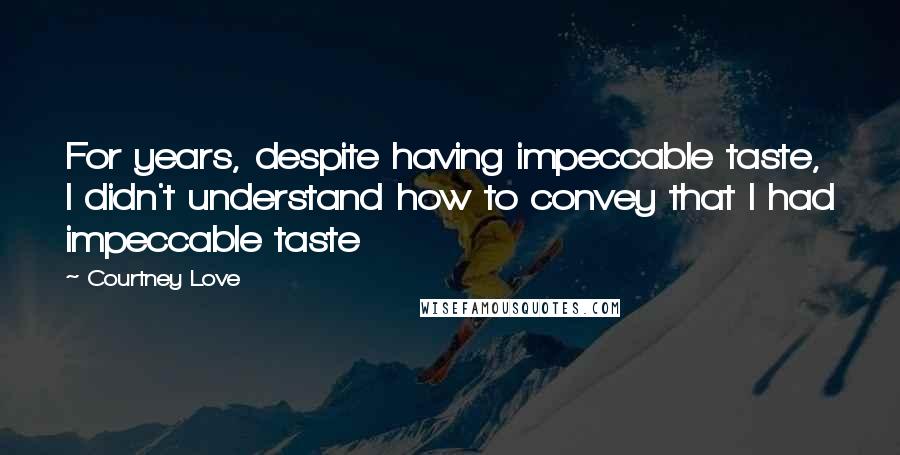 Courtney Love Quotes: For years, despite having impeccable taste, I didn't understand how to convey that I had impeccable taste