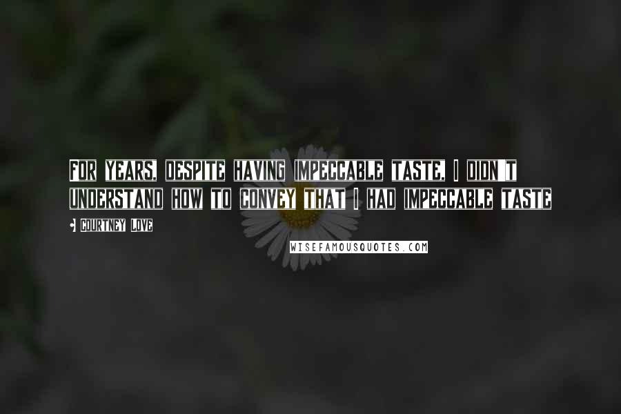 Courtney Love Quotes: For years, despite having impeccable taste, I didn't understand how to convey that I had impeccable taste