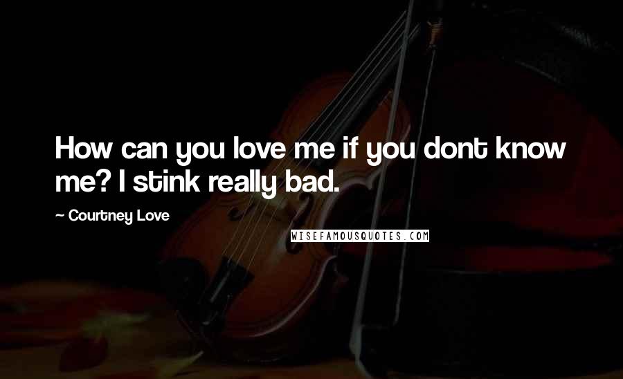 Courtney Love Quotes: How can you love me if you dont know me? I stink really bad.