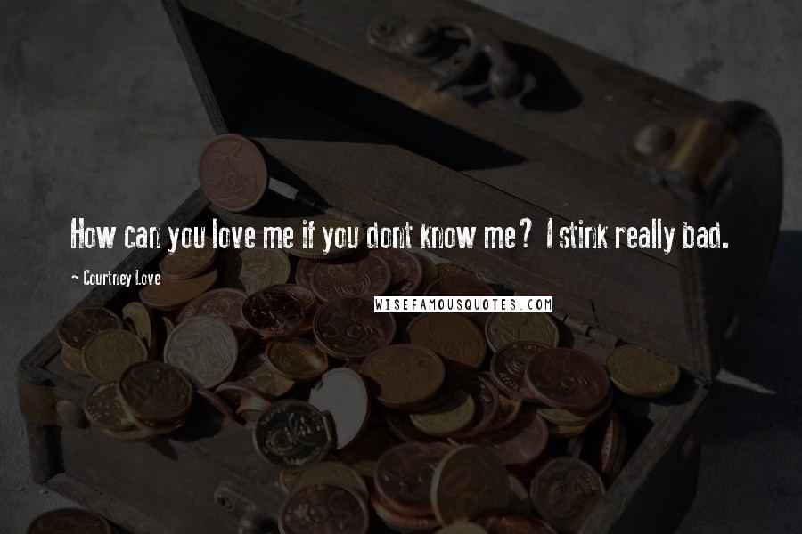 Courtney Love Quotes: How can you love me if you dont know me? I stink really bad.
