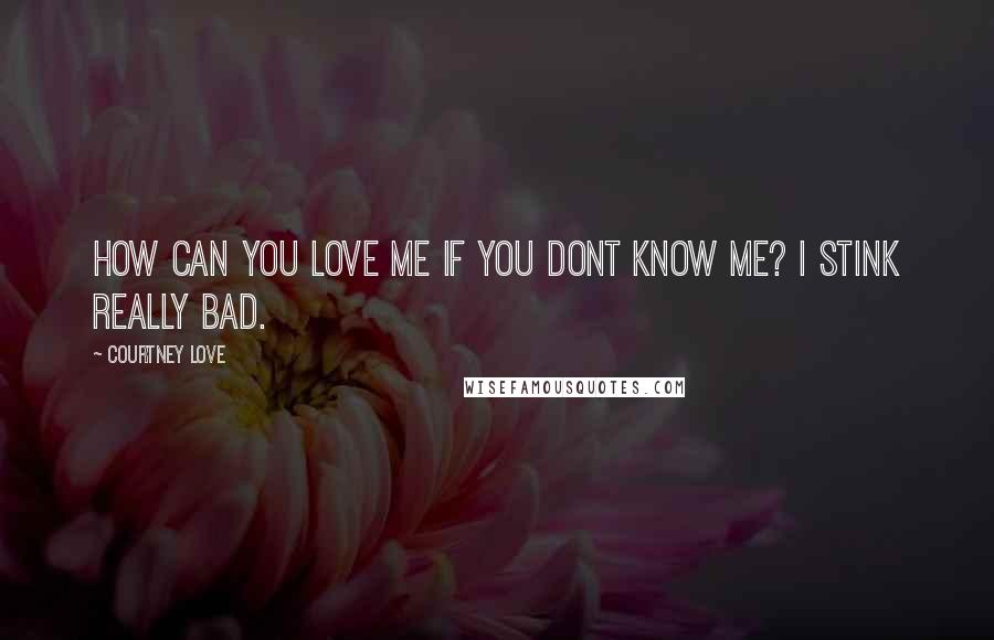 Courtney Love Quotes: How can you love me if you dont know me? I stink really bad.