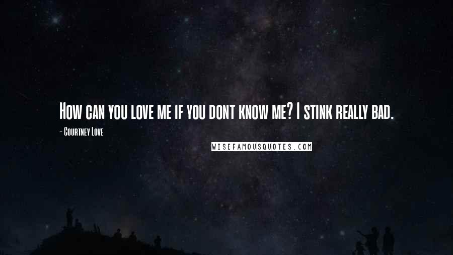Courtney Love Quotes: How can you love me if you dont know me? I stink really bad.