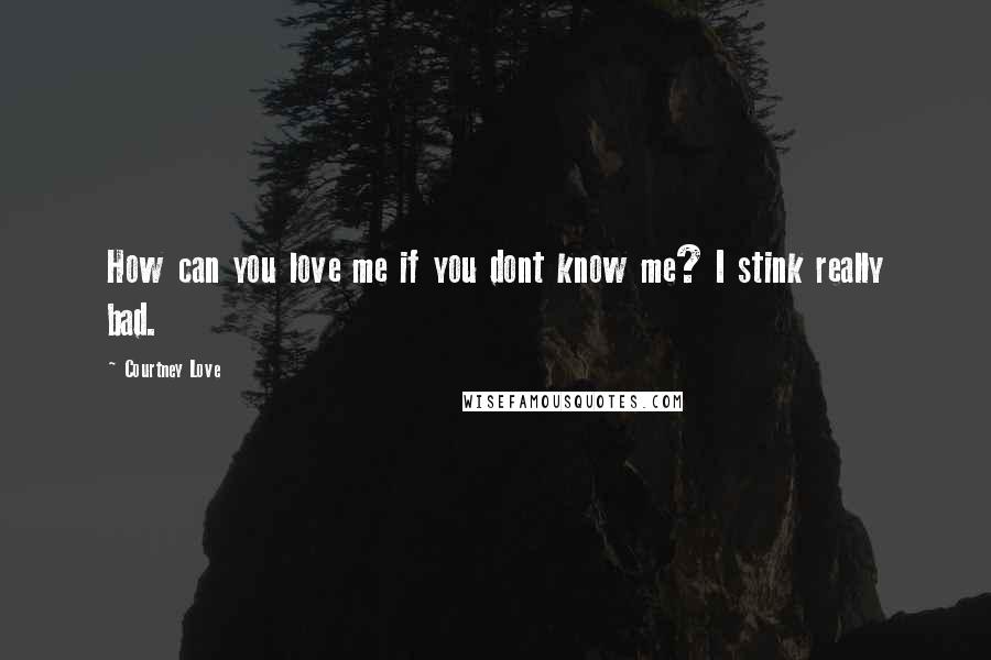Courtney Love Quotes: How can you love me if you dont know me? I stink really bad.