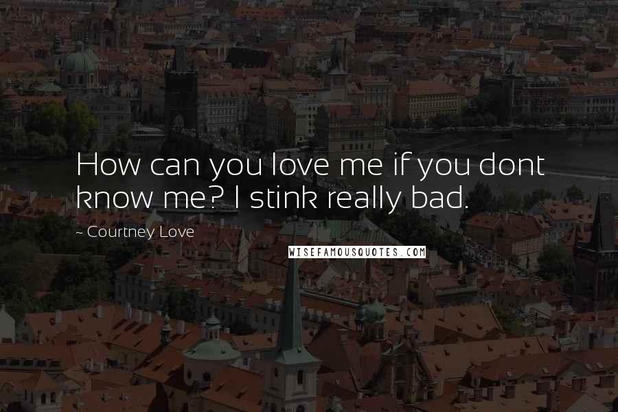 Courtney Love Quotes: How can you love me if you dont know me? I stink really bad.