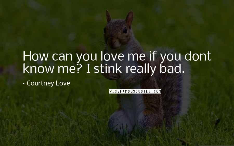 Courtney Love Quotes: How can you love me if you dont know me? I stink really bad.