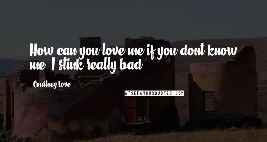 Courtney Love Quotes: How can you love me if you dont know me? I stink really bad.
