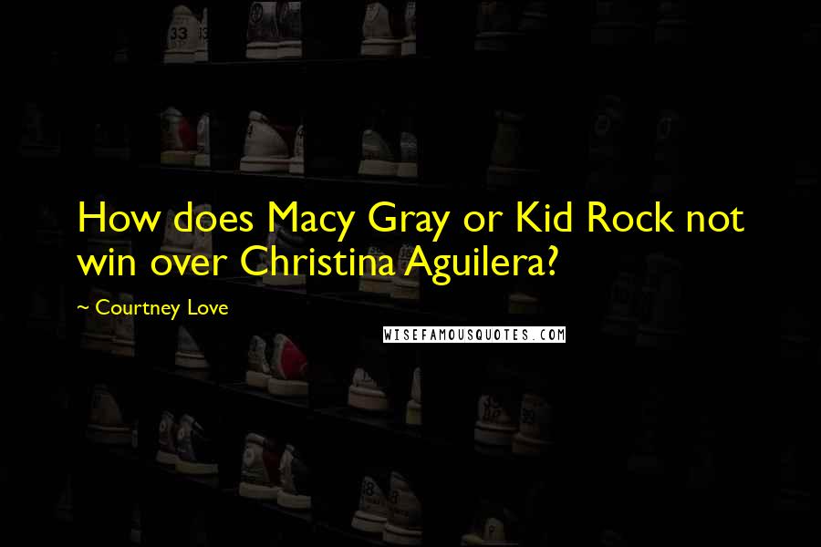 Courtney Love Quotes: How does Macy Gray or Kid Rock not win over Christina Aguilera?