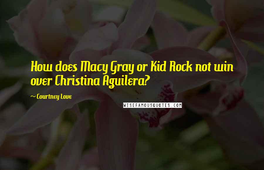 Courtney Love Quotes: How does Macy Gray or Kid Rock not win over Christina Aguilera?