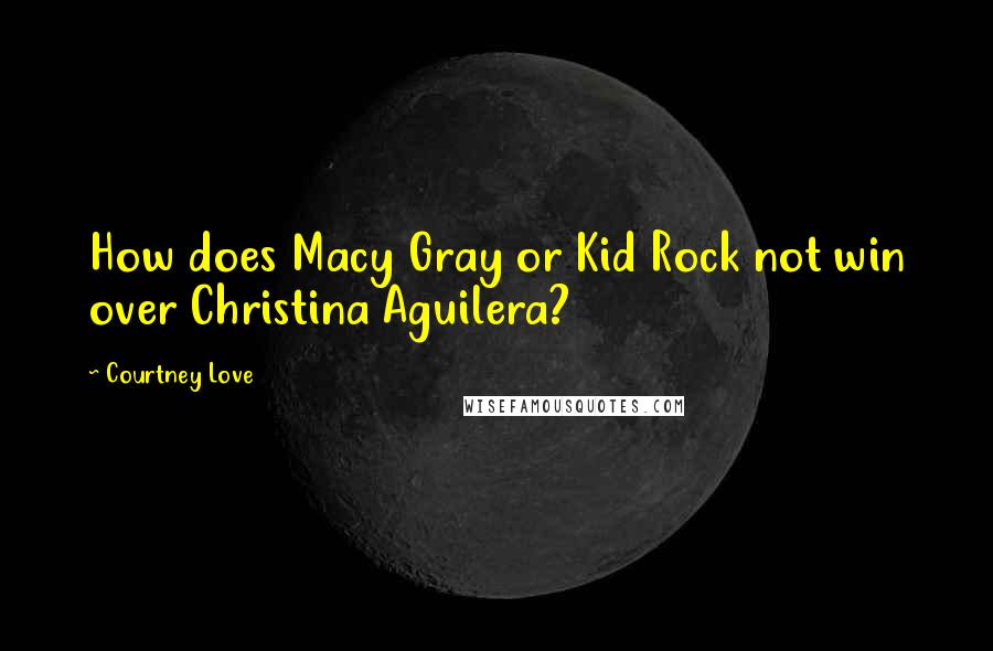 Courtney Love Quotes: How does Macy Gray or Kid Rock not win over Christina Aguilera?