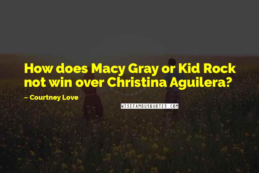 Courtney Love Quotes: How does Macy Gray or Kid Rock not win over Christina Aguilera?