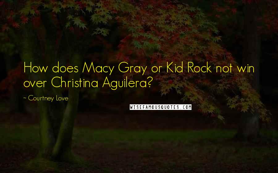 Courtney Love Quotes: How does Macy Gray or Kid Rock not win over Christina Aguilera?