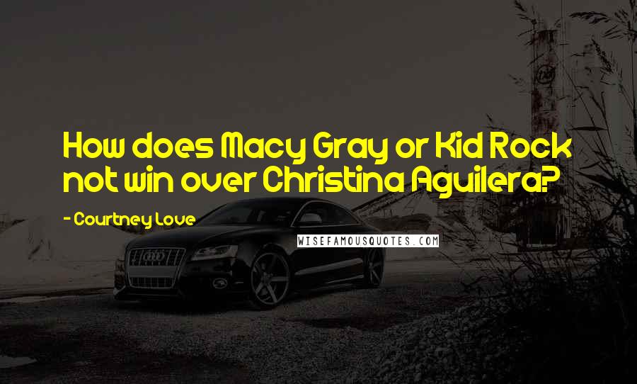 Courtney Love Quotes: How does Macy Gray or Kid Rock not win over Christina Aguilera?