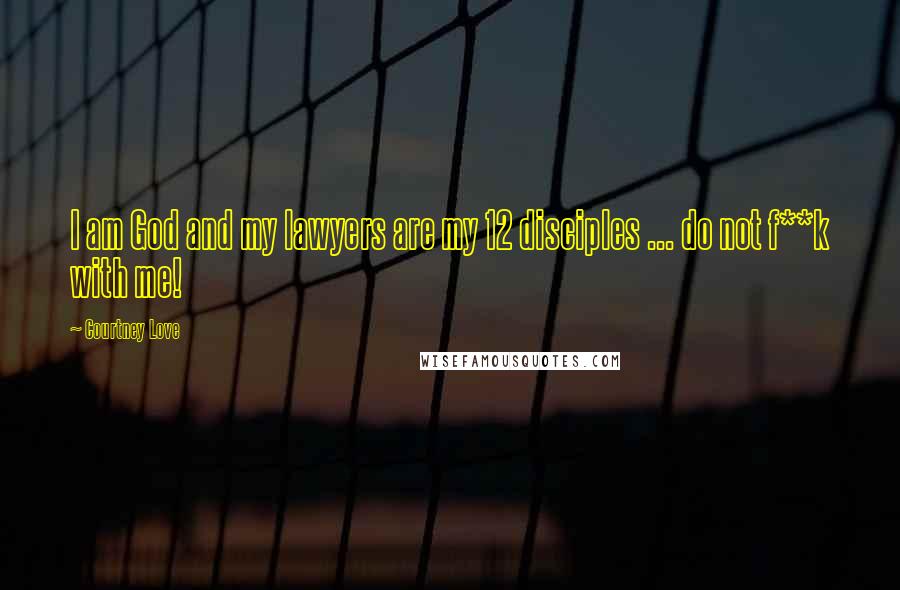 Courtney Love Quotes: I am God and my lawyers are my 12 disciples ... do not f**k with me!