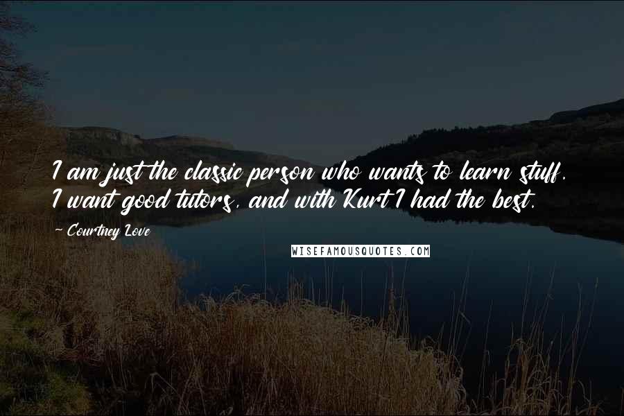 Courtney Love Quotes: I am just the classic person who wants to learn stuff. I want good tutors, and with Kurt I had the best.