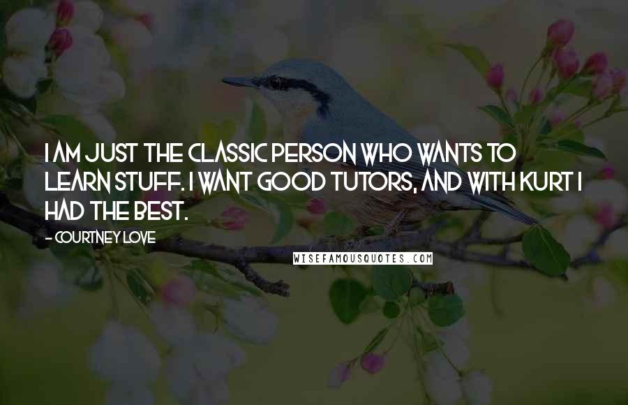 Courtney Love Quotes: I am just the classic person who wants to learn stuff. I want good tutors, and with Kurt I had the best.