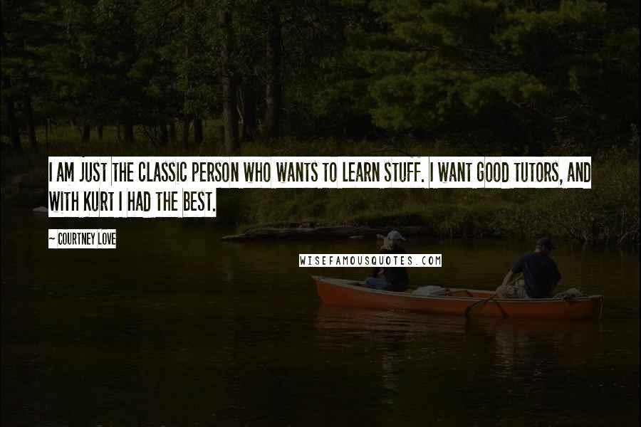 Courtney Love Quotes: I am just the classic person who wants to learn stuff. I want good tutors, and with Kurt I had the best.